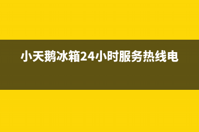 小天鹅冰箱24小时服务电话(小天鹅冰箱24小时服务热线电话)