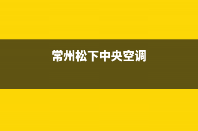 溧阳松下中央空调24小时服务电话全市(常州松下中央空调)