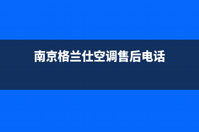 南京市格兰仕中央空调售后维修中心电话(南京格兰仕空调售后电话)