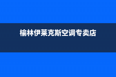 榆林伊莱克斯空调官方客服电话(榆林伊莱克斯空调专卖店)