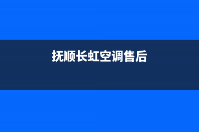 抚顺市区长虹空调服务热线电话人工客服中心(抚顺长虹空调售后)