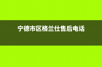 宁德市区格兰仕中央空调售后服务电话(宁德市区格兰仕售后电话)