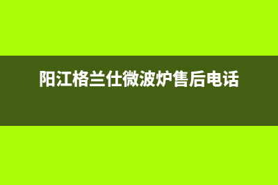 阳江市区格兰仕（Haier）空调服务热线电话人工客服中心(阳江格兰仕微波炉售后电话)