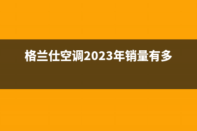 格兰仕空调2023湘潭24小时人工服务(格兰仕空调2023年销量有多少台?)