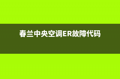 春兰中央空调2023广元市区维修上门服务电话号码(春兰中央空调ER故障代码)