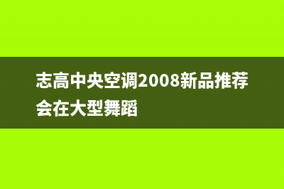 志高中央空调2023邵阳市区维修点查询(志高中央空调2008新品推荐会在大型舞蹈)