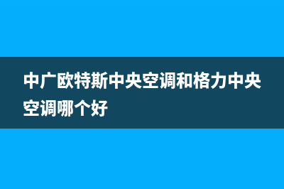 中广欧特斯中央空调2023潜江市区的售后服务(中广欧特斯中央空调和格力中央空调哪个好)