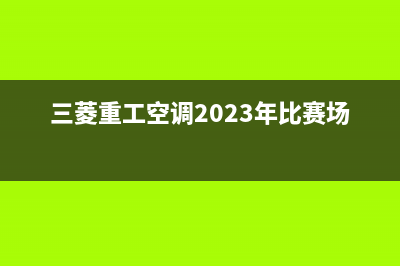 三菱重工空调2023淮安市维修点查询(三菱重工空调2023年比赛场地)