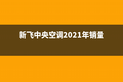 新飞中央空调2023荆州市售后安装电话(新飞中央空调2021年销量)