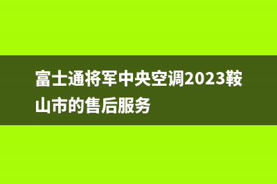 富士通将军中央空调2023鞍山市的售后服务