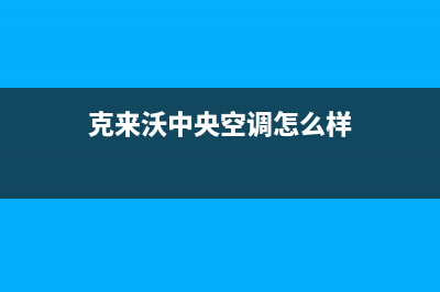 克来沃中央空调2023北海市维修上门服务电话号码(克来沃中央空调怎么样)