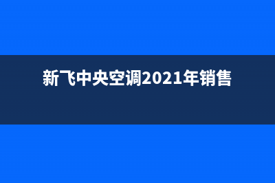 新飞中央空调2023扬中市区售后服务电话(新飞中央空调2021年销售)