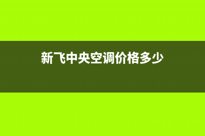 新飞中央空调2023宣城售后维修24小时报修中心(新飞中央空调价格多少)