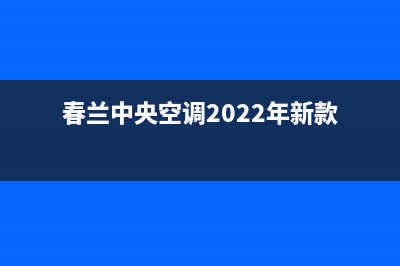 春兰中央空调2023海安市区售后维修服务热线(春兰中央空调2022年新款)