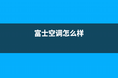 富士通将军空调2023哈尔滨市区维修24小时服务电话(富士空调怎么样)