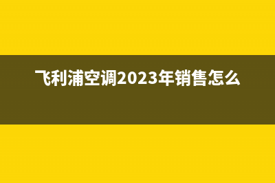 飞利浦空调2023崇左24小时服务电话全市(飞利浦空调2023年销售怎么样)