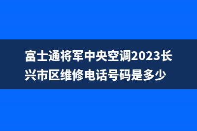 富士通将军中央空调2023长兴市区维修电话号码是多少