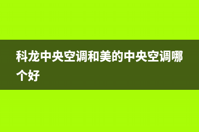 科龙中央空调2023济宁市的售后服务电话(科龙中央空调和美的中央空调哪个好)