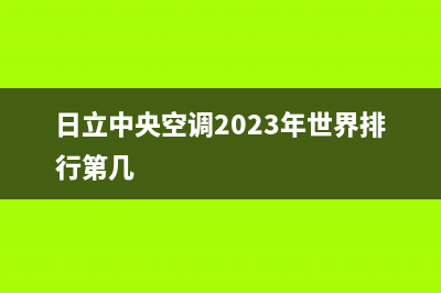 日立中央空调2023合肥市全国免费服务电话(日立中央空调2023年世界排行第几)