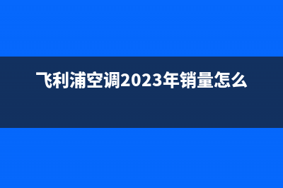 飞利浦空调2023新余市24小时服务(飞利浦空调2023年销量怎么样)