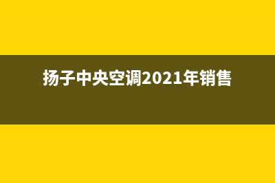 扬子中央空调2023保山市区售后维修服务热线(扬子中央空调2021年销售)