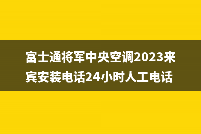 富士通将军中央空调2023来宾安装电话24小时人工电话