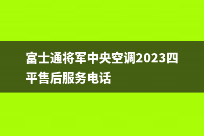 富士通将军中央空调2023四平售后服务电话