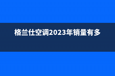 格兰仕空调2023桐城市区24小时人工服务(格兰仕空调2023年销量有多少台?)