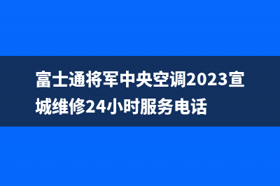 富士通将军中央空调2023宣城维修24小时服务电话