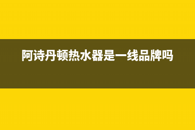 阿诗丹顿热水器e3故障解决图(阿诗丹顿热水器是一线品牌吗)