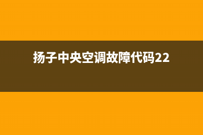 扬子中央空调2023江门市区售后维修服务热线(扬子中央空调故障代码22)