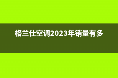 格兰仕空调2023滨州市区的售后服务电话(格兰仕空调2023年销量有多少台?)