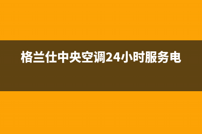 格兰仕中央空调2023四平人工400客服电话(格兰仕中央空调24小时服务电话)