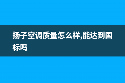 扬子空调2023吉安市维修24小时服务电话(扬子空调质量怎么样,能达到国标吗)