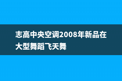 志高中央空调2023咸宁市区维修24小时服务电话(志高中央空调2008年新品在大型舞蹈飞天舞)