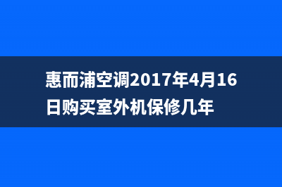 惠而浦空调2023临汾市区售后维修服务热线(惠而浦空调2017年4月16日购买室外机保修几年)