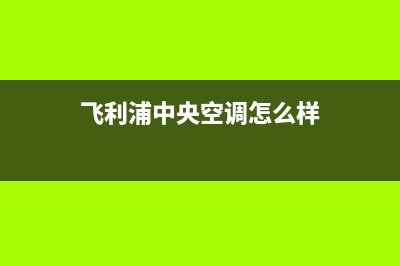 飞利浦中央空调2023邯郸市安装服务电话(飞利浦中央空调怎么样)