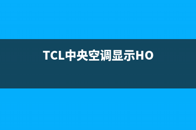 TCL中央空调2023玉溪维修上门服务电话号码(TCL中央空调显示HO)