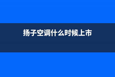 扬子空调2023杭州市区(各市区24小时客服中心)(扬子空调什么时候上市)