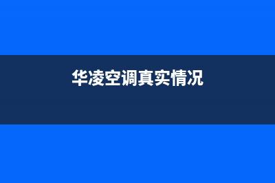 华凌空调2023湛江市区服务热线电话人工客服中心(华凌空调真实情况)