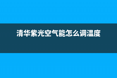 清华紫光空气能2023安徽厂家服务网点(清华紫光空气能怎么调温度)