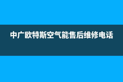 中广欧特斯空气能2023甘肃全国统一报修热线电话(中广欧特斯空气能售后维修电话)