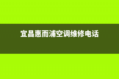 宜昌惠而浦空调2023统一400维修电话(宜昌惠而浦空调维修电话)