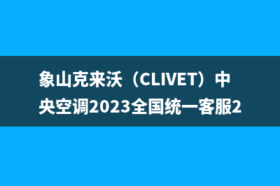 象山克来沃（CLIVET）中央空调2023全国统一客服24小时电话