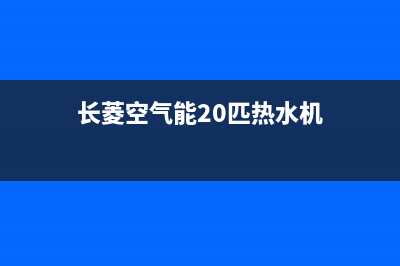 长菱空气能2023吉林厂家统一400客服热线(长菱空气能20匹热水机)