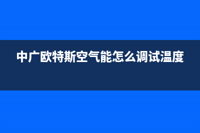 中广欧特斯空气能2023山西厂家维修网点400号码(中广欧特斯空气能怎么调试温度)