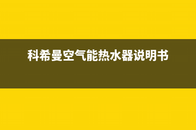 科希曼空气能2023西藏厂家维修电话(科希曼空气能热水器说明书)