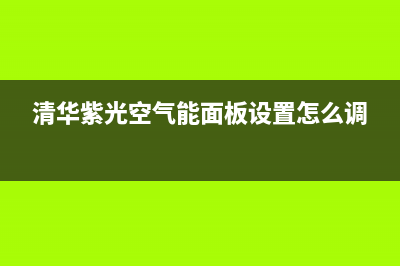 清华紫光空气能2023广西厂家维修网点服务时间(清华紫光空气能面板设置怎么调)