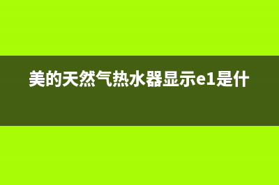 美的天然气热水器e3故障怎么排除(美的天然气热水器显示e1是什么)