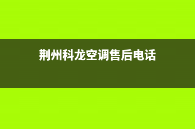 荆州科龙中央空调2023全国统一厂家售后客服400热线(荆州科龙空调售后电话)